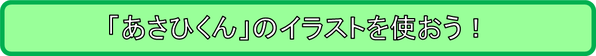 「あさひくん」のイラストを使おう！