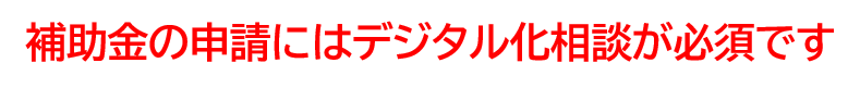 補助金の申請にはデジタル化相談が必須です