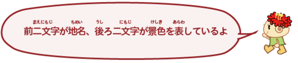 前二文字が地名、後ろ二文字が景色をあらわしているよ。