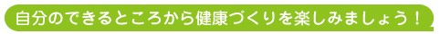 自分のできるところから健康づくりを楽しみましょう