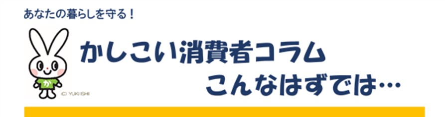 あなたの暮らしを守る！かしこい消費者コラムこんなはずでは…